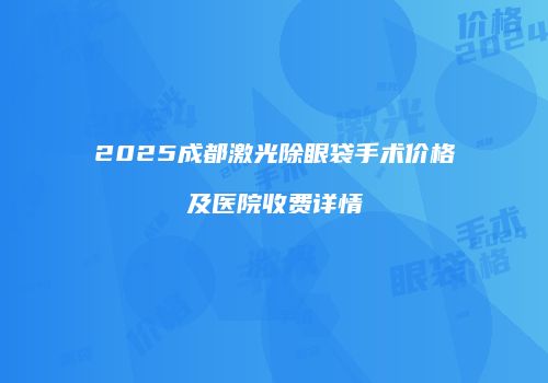 2025成都激光除眼袋手术价格及医院收费详情