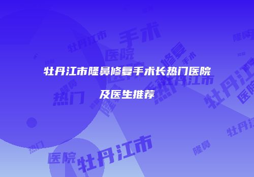 牡丹江市隆鼻修复手术长热门医院及医生推荐
