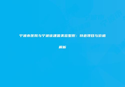 宁波市医院与宁波徐建国美容整形：特色项目与价格解析