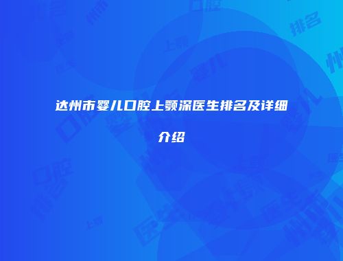 达州市婴儿口腔上颚深医生排名及详细介绍
