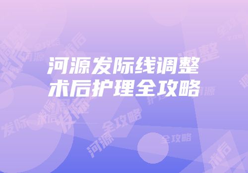河源发际线调整术后护理全攻略