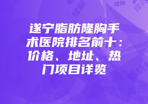 遂宁脂肪隆胸手术医院排名前十：价格、地址、热门项目详览