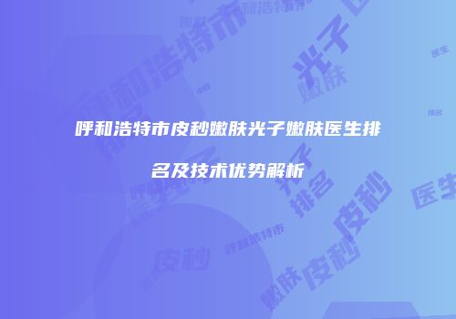 呼和浩特市皮秒嫩肤光子嫩肤医生排名及技术优势解析