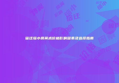 宿迁缩小鼻翼术价格影响因素及选择指南