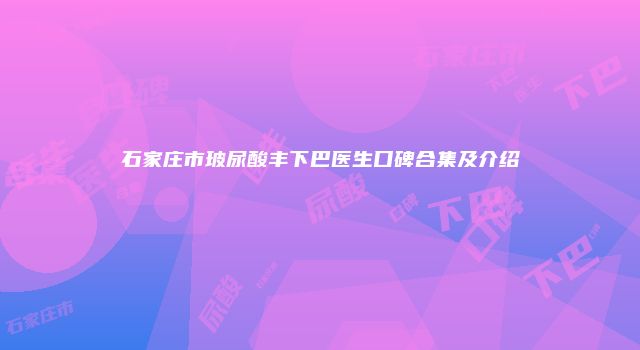 石家庄市玻尿酸丰下巴医生口碑合集及介绍