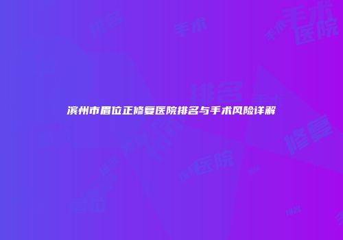 滨州市眉位正修复医院排名与手术风险详解