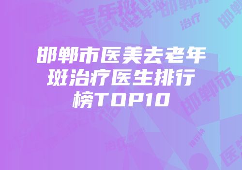邯郸市医美去老年斑治疗医生排行榜TOP10