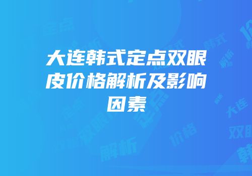 大连韩式定点双眼皮价格解析及影响因素
