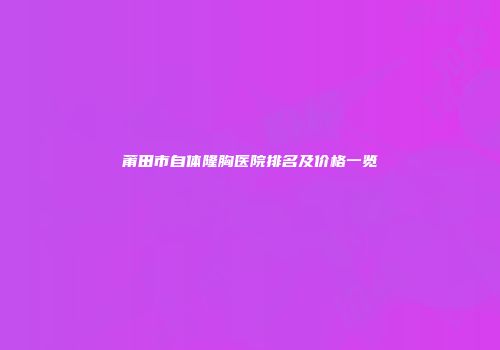 莆田市自体隆胸医院排名及价格一览