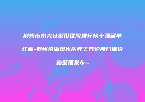 荆州市水光针整形医院排行榜十强名单详解-荆州洪湖现代医疗美容诊所口碑价格整理发布~