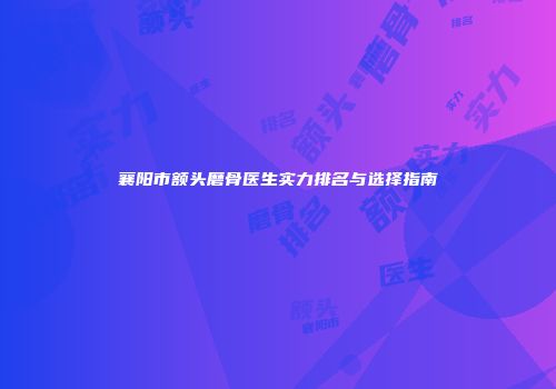 襄阳市额头磨骨医生实力排名与选择指南