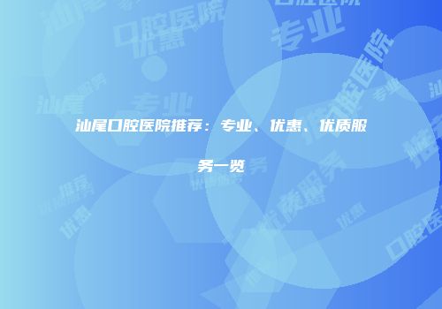 汕尾口腔医院推荐：专业、优惠、优质服务一览