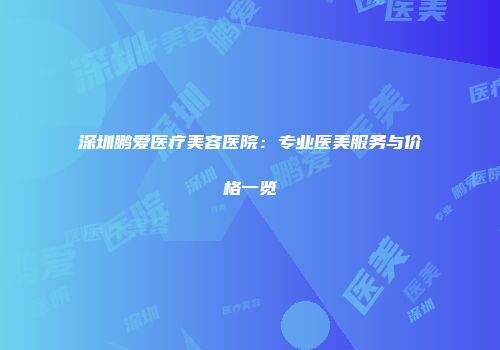 深圳鹏爱医疗美容医院：专业医美服务与价格一览