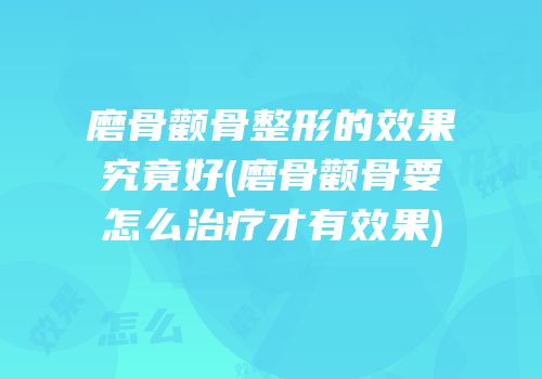 磨骨颧骨整形的效果究竟好(磨骨颧骨要怎么治疗才有效果)