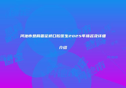 河池市悬臂固定桥口腔医生2025年排名及详细介绍