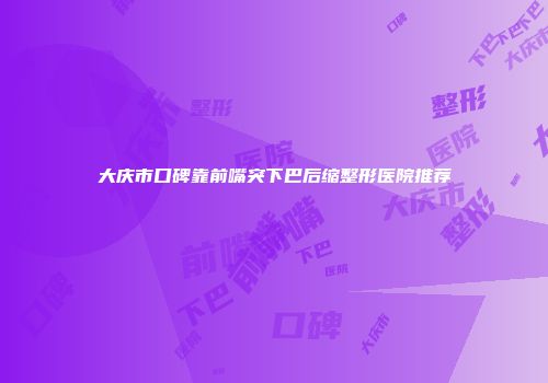 大庆市口碑靠前嘴突下巴后缩整形医院推荐