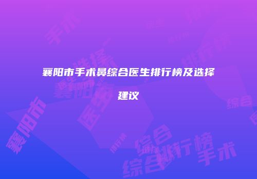 襄阳市手术鼻综合医生排行榜及选择建议