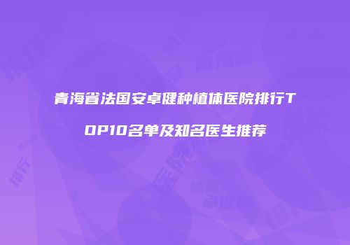 青海省法国安卓健种植体医院排行TOP10名单及知名医生推荐