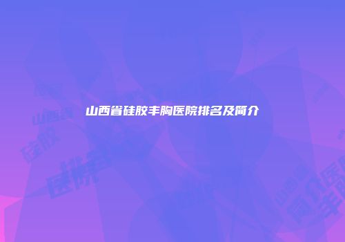 山西省硅胶丰胸医院排名及简介