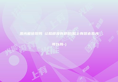 激光能祛斑吗 让脸部没有色斑(脸上有斑去激光可以吗-)