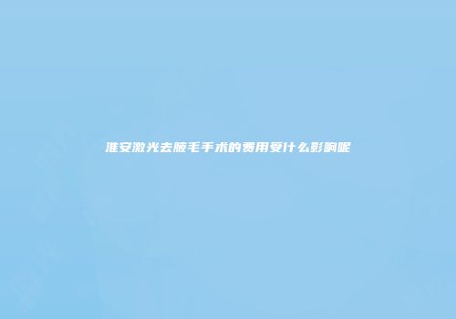 淮安激光去腋毛手术的费用受什么影响呢