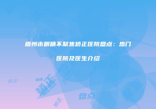 梧州市眼睛不聚焦矫正医院盘点：热门医院及医生介绍