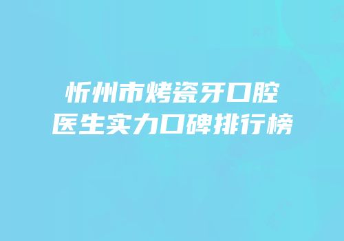 忻州市烤瓷牙口腔医生实力口碑排行榜