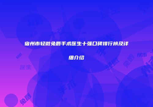 宿州市轻微兔唇手术医生十强口碑排行榜及详细介绍