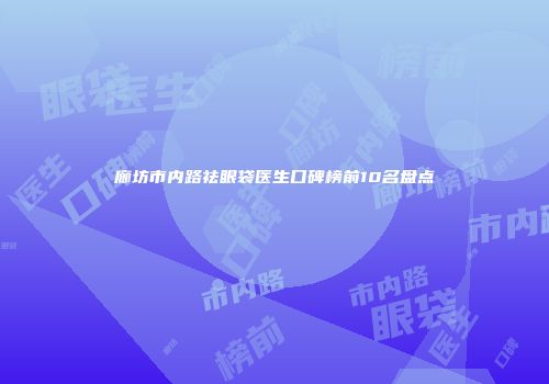 廊坊市内路祛眼袋医生口碑榜前10名盘点