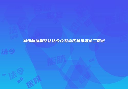 郑州自体脂肪祛法令纹整容医院排名前三解析