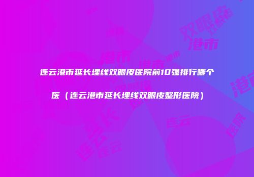 连云港市延长埋线双眼皮医院前10强排行哪个医（连云港市延长埋线双眼皮整形医院）