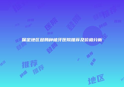 保定地区登腾种植牙医院推荐及价格分析