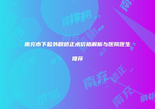 南充市下睑外翻矫正术价格解析与医院医生推荐