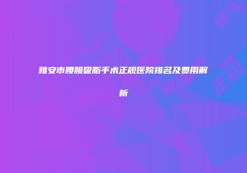 雅安市腰腹吸脂手术正规医院排名及费用解析