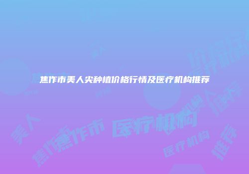 焦作市美人尖种植价格行情及医疗机构推荐