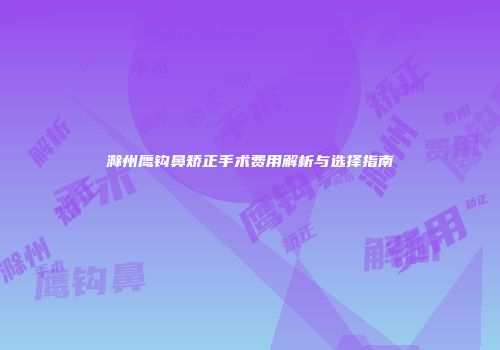 滁州鹰钩鼻矫正手术费用解析与选择指南