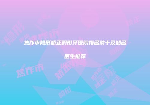 焦作市隐形矫正畸形牙医院排名前十及知名医生推荐