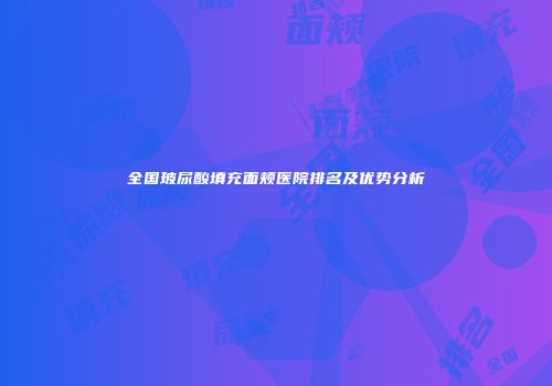 全国玻尿酸填充面颊医院排名及优势分析
