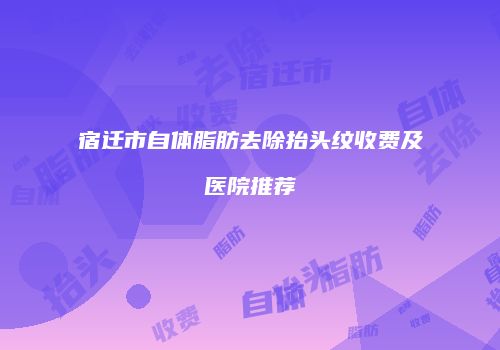 宿迁市自体脂肪去除抬头纹收费及医院推荐