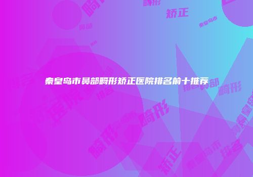 秦皇岛市鼻部畸形矫正医院排名前十推荐