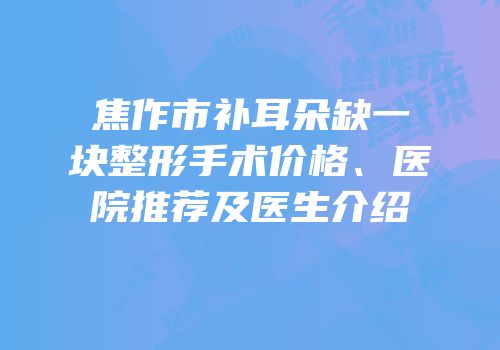 焦作市补耳朵缺一块整形手术价格、医院推荐及医生介绍