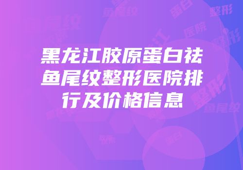 黑龙江胶原蛋白祛鱼尾纹整形医院排行及价格信息