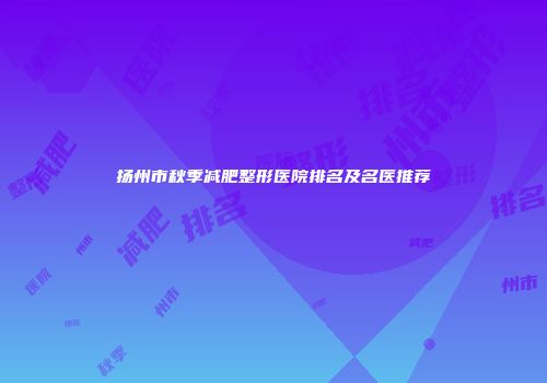 扬州市秋季减肥整形医院排名及名医推荐