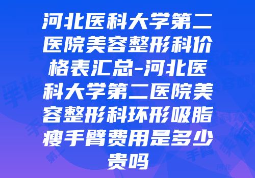河北医科大学第二医院美容整形科价格表汇总-河北医科大学第二医院美容整形科环形吸脂瘦手臂费用是多少贵吗