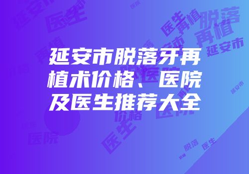 延安市脱落牙再植术价格、医院及医生推荐大全