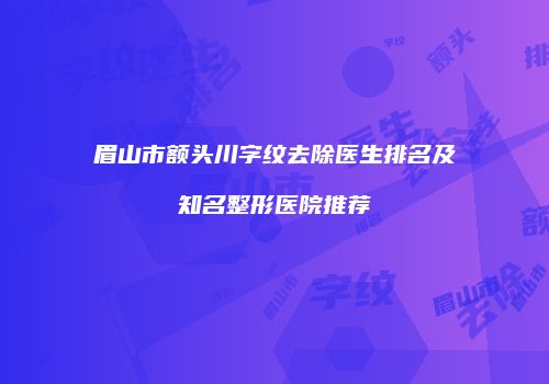 眉山市额头川字纹去除医生排名及知名整形医院推荐