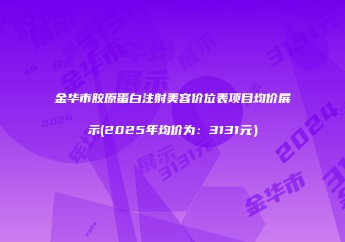 金华市胶原蛋白注射美容价位表项目均价展示(2025年均价为：3131元）
