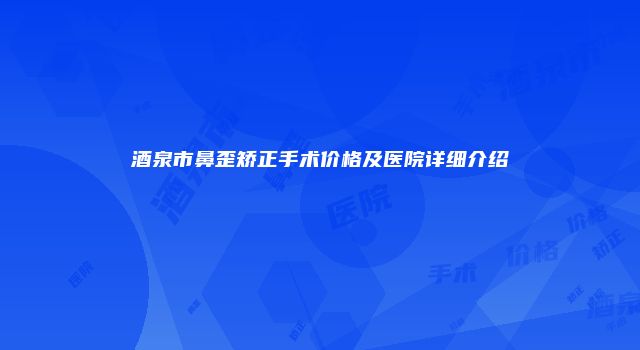 酒泉市鼻歪矫正手术价格及医院详细介绍
