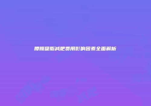 腰腹吸脂减肥费用影响因素全面解析