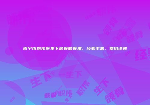 南宁市职伟医生下颌骨截骨术：经验丰富，费用详述